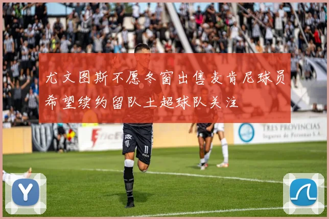 尤文图斯不愿冬窗出售麦肯尼球员希望续约留队土超球队关注